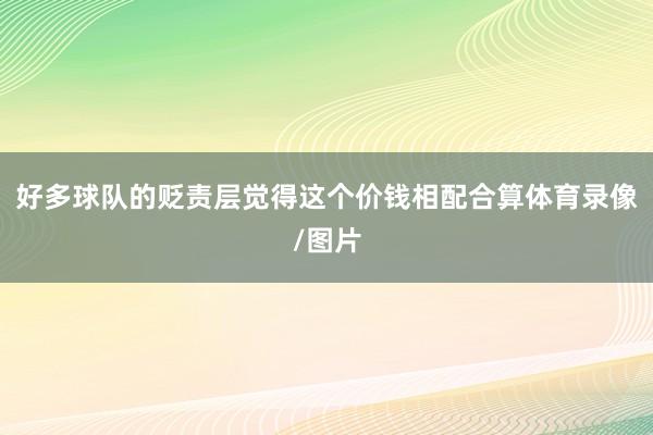 好多球队的贬责层觉得这个价钱相配合算体育录像/图片