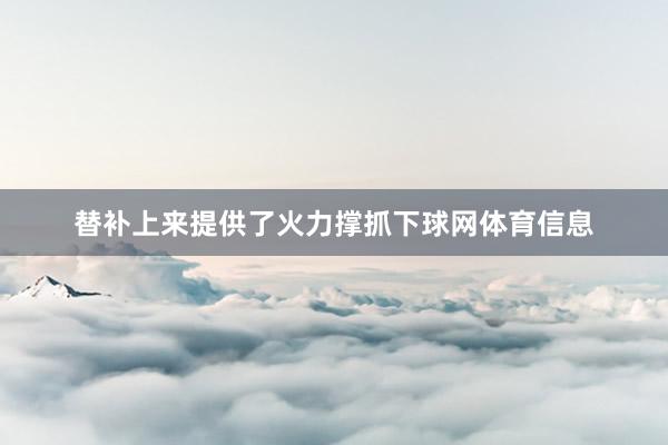 替补上来提供了火力撑抓下球网体育信息