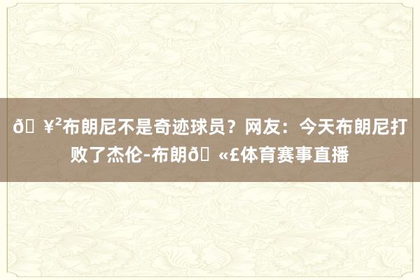 🥲布朗尼不是奇迹球员？网友：今天布朗尼打败了杰伦-布朗🫣体育赛事直播