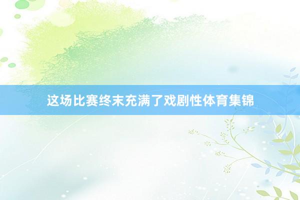 这场比赛终末充满了戏剧性体育集锦