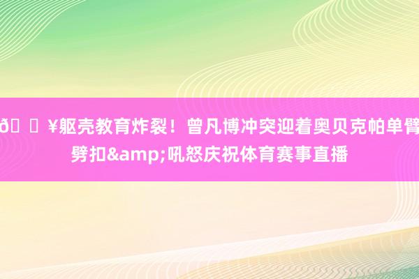 💥躯壳教育炸裂！曾凡博冲突迎着奥贝克帕单臂劈扣&吼怒庆祝体育赛事直播