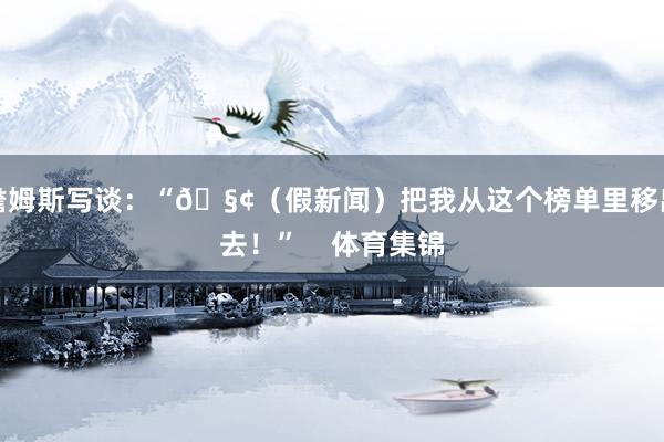詹姆斯写谈：“🧢（假新闻）把我从这个榜单里移出去！”    体育集锦