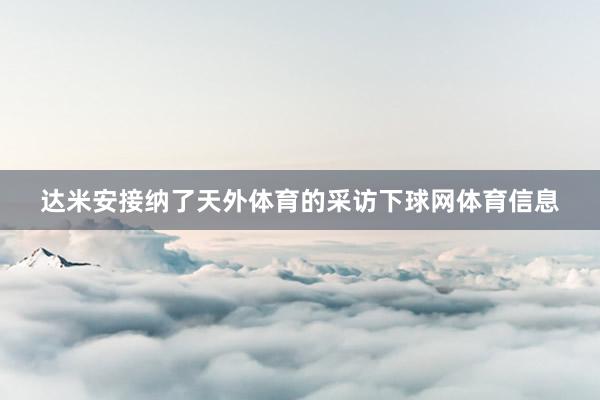 达米安接纳了天外体育的采访下球网体育信息