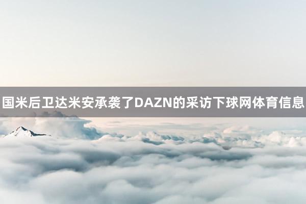 国米后卫达米安承袭了DAZN的采访下球网体育信息