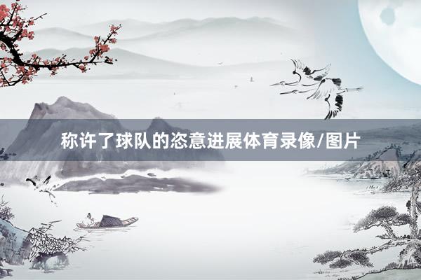 称许了球队的恣意进展体育录像/图片