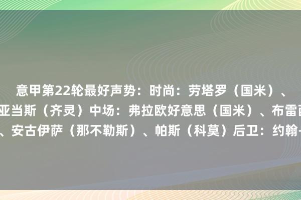 意甲第22轮最好声势：时尚：劳塔罗（国米）、雷特吉（亚特兰大）、亚当斯（齐灵）中场：弗拉欧好意思（国米）、布雷西亚尼尼（亚特兰大）、安古伊萨（那不勒斯）、帕斯（科莫）后卫：约翰-巴斯克斯（热那亚）、帕夫洛维奇（米兰）、邓弗里斯（国米）门将：图拉蒂（蒙扎）下球网体育信息