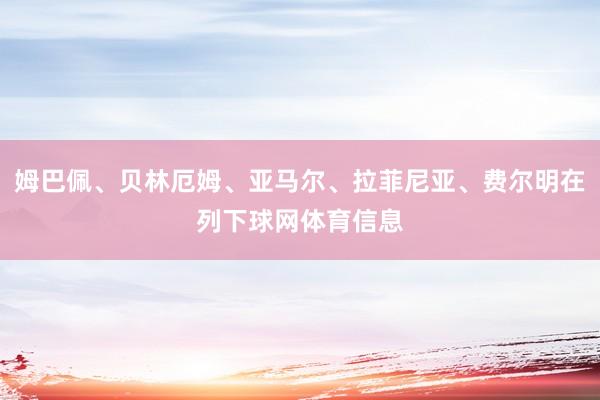 姆巴佩、贝林厄姆、亚马尔、拉菲尼亚、费尔明在列下球网体育信息