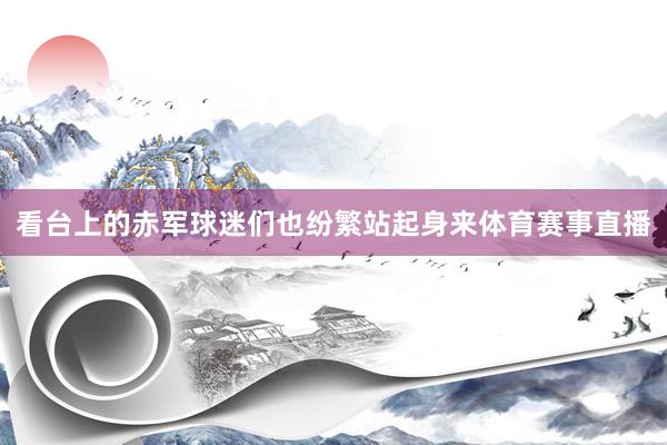 看台上的赤军球迷们也纷繁站起身来体育赛事直播