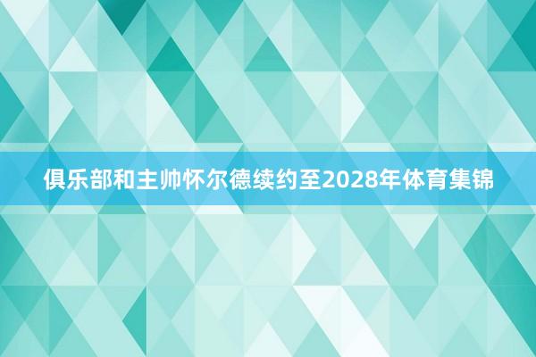俱乐部和主帅怀尔德续约至2028年体育集锦