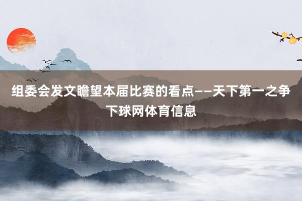 组委会发文瞻望本届比赛的看点——天下第一之争下球网体育信息
