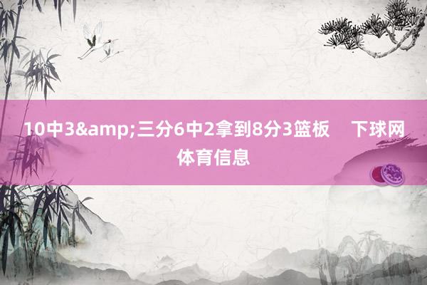 10中3&三分6中2拿到8分3篮板    下球网体育信息