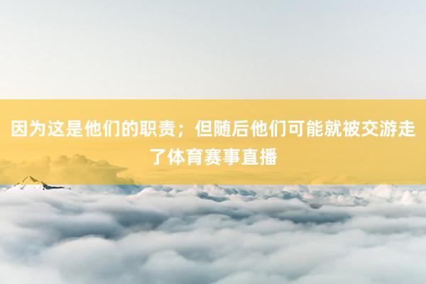 因为这是他们的职责；但随后他们可能就被交游走了体育赛事直播