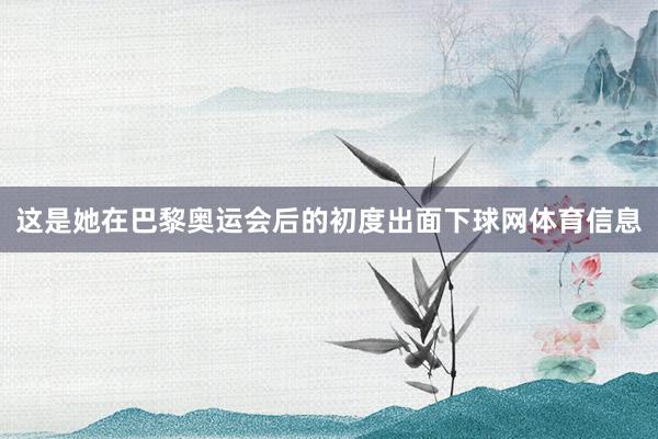 这是她在巴黎奥运会后的初度出面下球网体育信息
