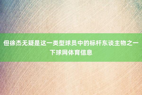 但徐杰无疑是这一类型球员中的标杆东谈主物之一下球网体育信息