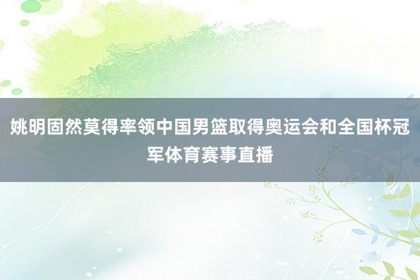 姚明固然莫得率领中国男篮取得奥运会和全国杯冠军体育赛事直播