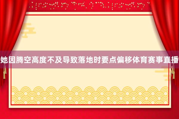 她因腾空高度不及导致落地时要点偏移体育赛事直播