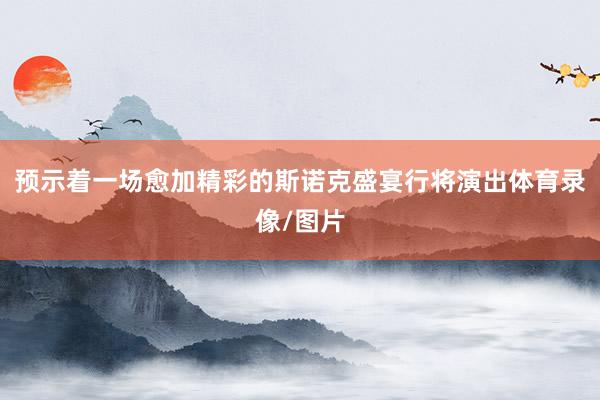 预示着一场愈加精彩的斯诺克盛宴行将演出体育录像/图片
