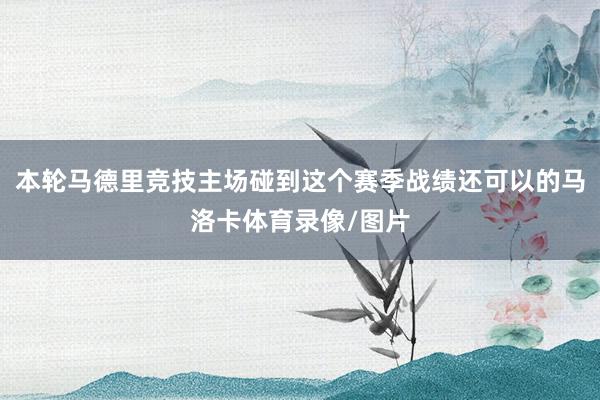 本轮马德里竞技主场碰到这个赛季战绩还可以的马洛卡体育录像/图片