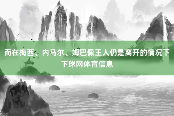 而在梅西、内马尔、姆巴佩王人仍是离开的情况下下球网体育信息
