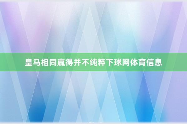 皇马相同赢得并不纯粹下球网体育信息