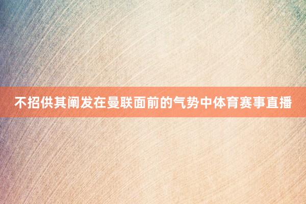 不招供其阐发在曼联面前的气势中体育赛事直播