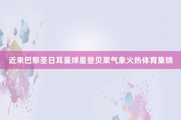 近来巴黎圣日耳曼球星登贝莱气象火热体育集锦