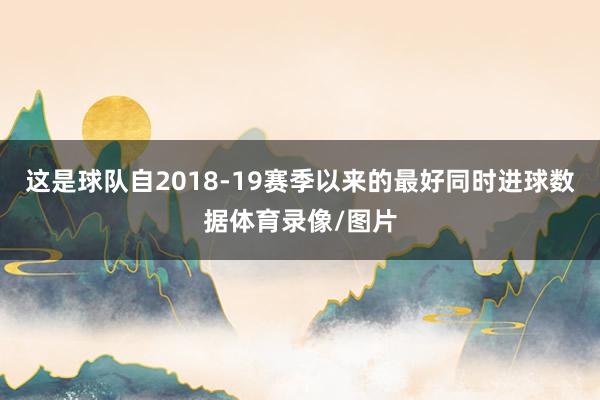这是球队自2018-19赛季以来的最好同时进球数据体育录像/图片