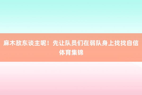 麻木敌东谈主呢！先让队员们在弱队身上找找自信体育集锦