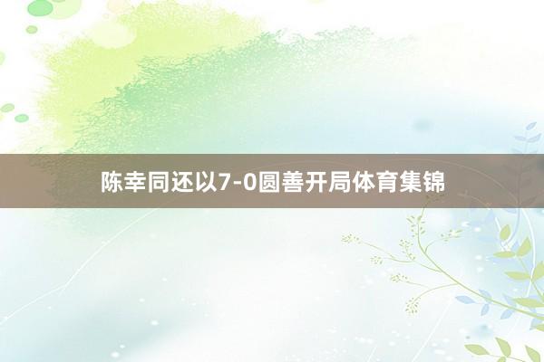 陈幸同还以7-0圆善开局体育集锦