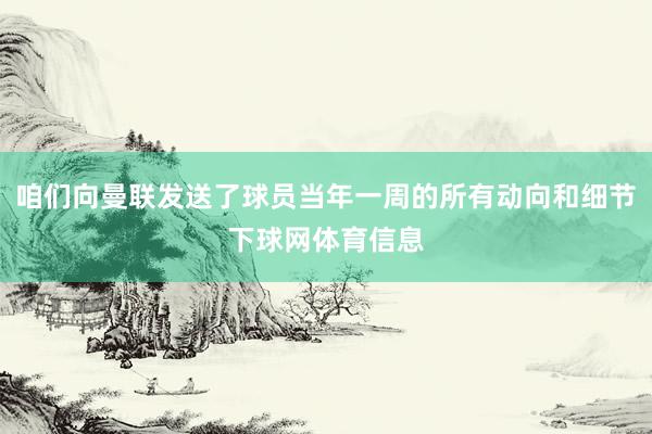 咱们向曼联发送了球员当年一周的所有动向和细节下球网体育信息