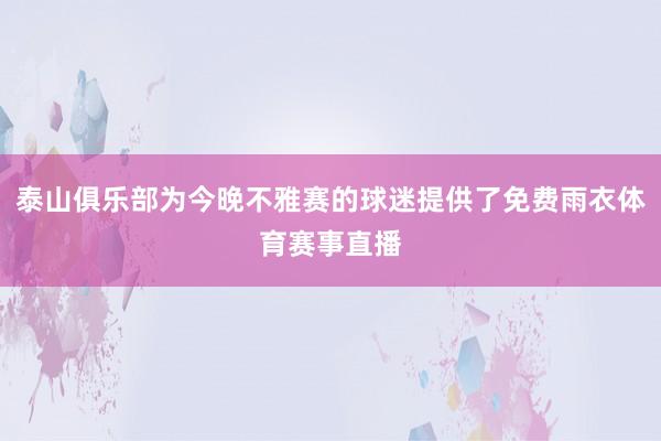 泰山俱乐部为今晚不雅赛的球迷提供了免费雨衣体育赛事直播