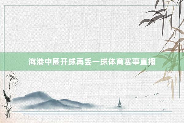 海港中圈开球再丢一球体育赛事直播