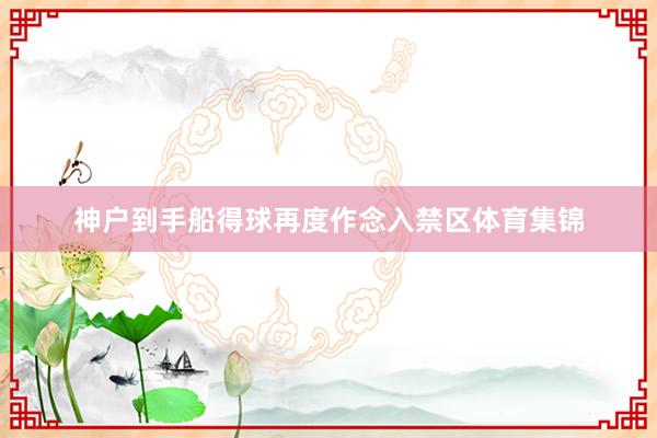 神户到手船得球再度作念入禁区体育集锦