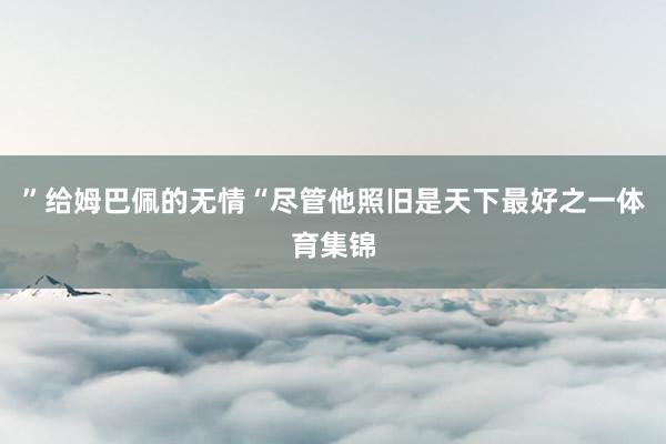 ”给姆巴佩的无情“尽管他照旧是天下最好之一体育集锦
