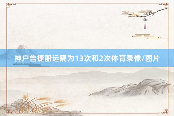 神户告捷船远隔为13次和2次体育录像/图片