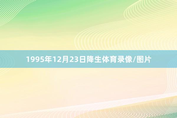 1995年12月23日降生体育录像/图片