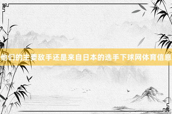 他们的主要敌手还是来自日本的选手下球网体育信息