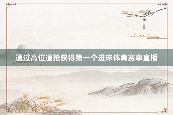 通过高位逼抢获得第一个进球体育赛事直播