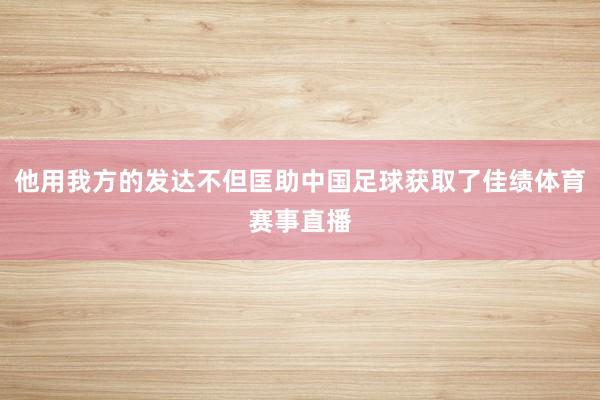 他用我方的发达不但匡助中国足球获取了佳绩体育赛事直播