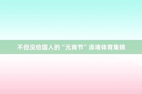 不但没给国人的“元宵节”添堵体育集锦