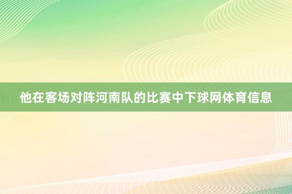 他在客场对阵河南队的比赛中下球网体育信息