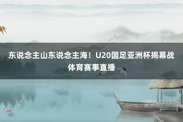 东说念主山东说念主海！U20国足亚洲杯揭幕战体育赛事直播