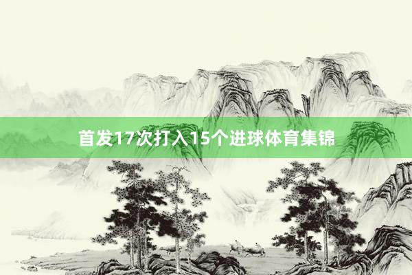 首发17次打入15个进球体育集锦