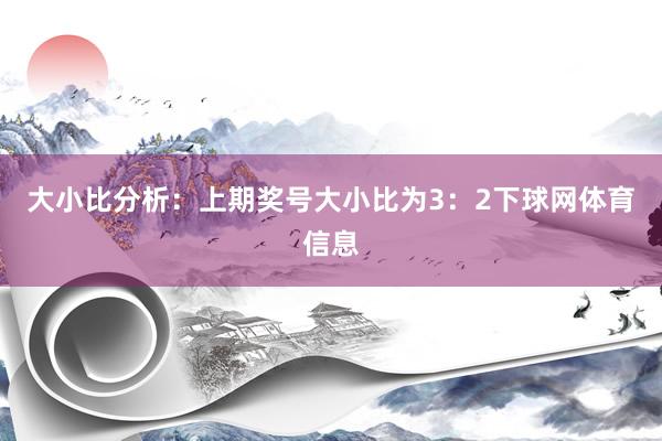 大小比分析：上期奖号大小比为3：2下球网体育信息