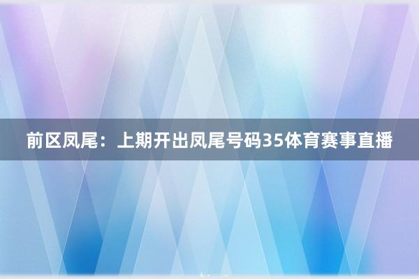 前区凤尾：上期开出凤尾号码35体育赛事直播