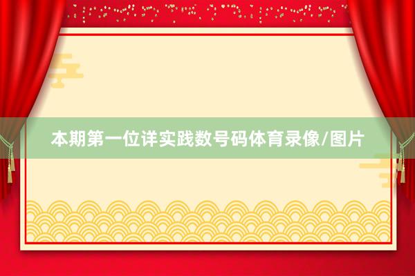 本期第一位详实践数号码体育录像/图片