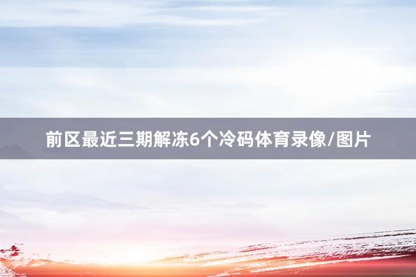 前区最近三期解冻6个冷码体育录像/图片
