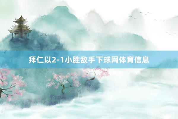 拜仁以2-1小胜敌手下球网体育信息