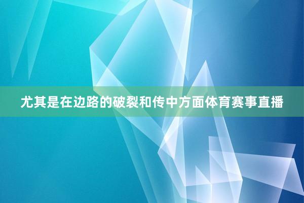尤其是在边路的破裂和传中方面体育赛事直播