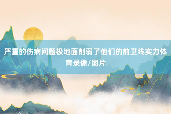严重的伤病问题极地面削弱了他们的前卫线实力体育录像/图片